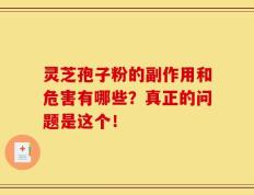 灵芝孢子粉的副作用和危害有哪些？真正的问题是这个！