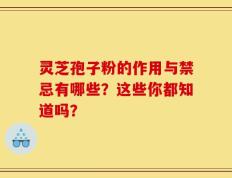 灵芝孢子粉的作用与禁忌有哪些？这些你都知道吗？
