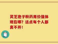 灵芝孢子粉药用价值体现在哪？这点每个人都离不开！