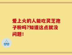 爱上火的人能吃灵芝孢子粉吗?知道这点就没问题！