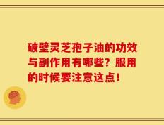破壁灵芝孢子油的功效与副作用有哪些？服用的时候要注意这点！
