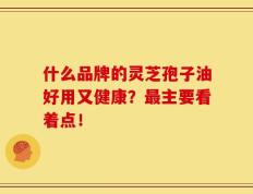 什么品牌的灵芝孢子油好用又健康？最主要看着点！