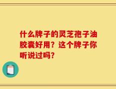 什么牌子的灵芝孢子油胶囊好用？这个牌子你听说过吗？