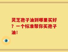灵芝孢子油到哪里买好？一个标准帮你买孢子油！