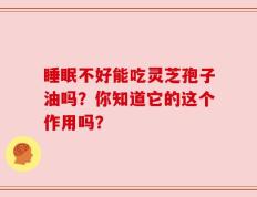 睡眠不好能吃灵芝孢子油吗？你知道它的这个作用吗？