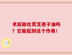 术后能吃灵芝孢子油吗？它能起到这个作用！