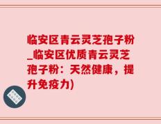 临安区青云灵芝孢子粉_临安区优质青云灵芝孢子粉：天然健康，提升免疫力)