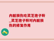 内脏损伤吃灵芝孢子粉_灵芝孢子粉对内脏损伤的修复作用