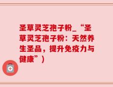 圣草灵芝孢子粉_“圣草灵芝孢子粉：天然养生圣品，提升免疫力与健康”)