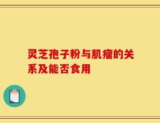 灵芝孢子粉与肌瘤的关系及能否食用