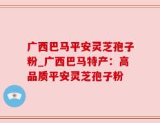 广西巴马平安灵芝孢子粉_广西巴马特产：高品质平安灵芝孢子粉