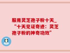 服用灵芝孢子粉十天_“十天见证奇迹：灵芝孢子粉的神奇功效”