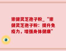 崇健灵芝孢子粉_“崇健灵芝孢子粉：提升免疫力，增强身体健康”
