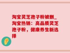 淘宝灵芝孢子粉被删_淘宝热销：高品质灵芝孢子粉，健康养生新选择