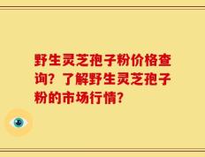 野生灵芝孢子粉价格查询？了解野生灵芝孢子粉的市场行情？