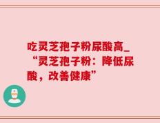 吃灵芝孢子粉尿酸高_“灵芝孢子粉：降低尿酸，改善健康”