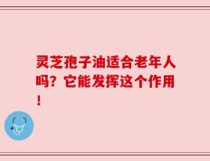 灵芝孢子油适合老年人吗？它能发挥这个作用！