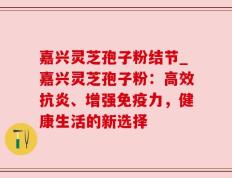 嘉兴灵芝孢子粉结节_嘉兴灵芝孢子粉：高效抗炎、增强免疫力，健康生活的新选择