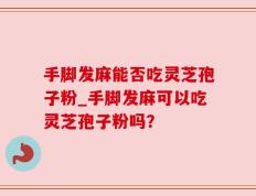 手脚发麻能否吃灵芝孢子粉_手脚发麻可以吃灵芝孢子粉吗？