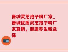 晋城灵芝孢子粉厂家_晋城优质灵芝孢子粉厂家直销，健康养生新选择