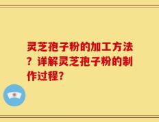 灵芝孢子粉的加工方法？详解灵芝孢子粉的制作过程？