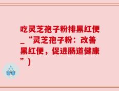 吃灵芝孢子粉排黑红便_“灵芝孢子粉：改善黑红便，促进肠道健康”)