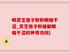 喝灵芝孢子粉粉眼睛干涩_灵芝孢子粉缓解眼睛干涩的神奇功效)