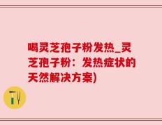 喝灵芝孢子粉发热_灵芝孢子粉：发热症状的天然解决方案)