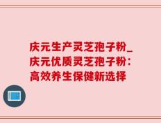 庆元生产灵芝孢子粉_庆元优质灵芝孢子粉：高效养生保健新选择
