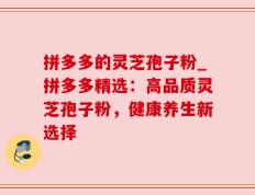 拼多多的灵芝孢子粉_拼多多精选：高品质灵芝孢子粉，健康养生新选择
