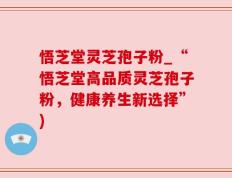 悟芝堂灵芝孢子粉_“悟芝堂高品质灵芝孢子粉，健康养生新选择”)