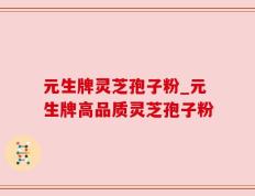 元生牌灵芝孢子粉_元生牌高品质灵芝孢子粉