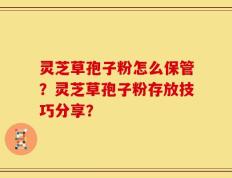 灵芝草孢子粉怎么保管？灵芝草孢子粉存放技巧分享？