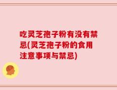 吃灵芝孢子粉有没有禁忌(灵芝孢子粉的食用注意事项与禁忌)