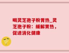喝灵芝孢子粉胃热_灵芝孢子粉：缓解胃热，促进消化健康