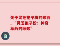 关于灵芝孢子粉的歌曲_“灵芝孢子粉：神奇草药的颂歌”