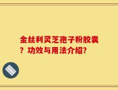 金丝利灵芝孢子粉胶囊？功效与用法介绍？