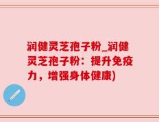 润健灵芝孢子粉_润健灵芝孢子粉：提升免疫力，增强身体健康)