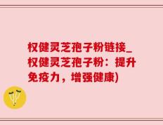 权健灵芝孢子粉链接_权健灵芝孢子粉：提升免疫力，增强健康)