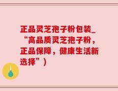 正品灵芝孢子粉包装_“高品质灵芝孢子粉，正品保障，健康生活新选择”)