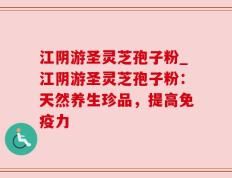 江阴游圣灵芝孢子粉_江阴游圣灵芝孢子粉：天然养生珍品，提高免疫力