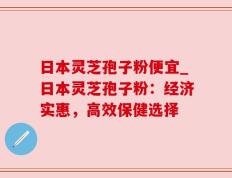 日本灵芝孢子粉便宜_日本灵芝孢子粉：经济实惠，高效保健选择