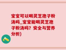 宝宝可以喝灵芝孢子粉汤吗_宝宝能喝灵芝孢子粉汤吗？安全与营养分析)