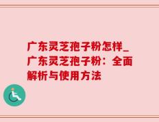 广东灵芝孢子粉怎样_广东灵芝孢子粉：全面解析与使用方法
