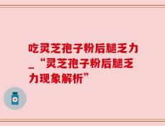 吃灵芝孢子粉后腿乏力_“灵芝孢子粉后腿乏力现象解析”