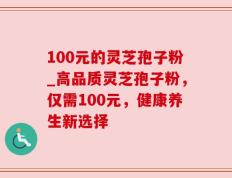 100元的灵芝孢子粉_高品质灵芝孢子粉，仅需100元，健康养生新选择