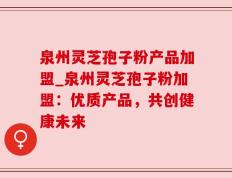 泉州灵芝孢子粉产品加盟_泉州灵芝孢子粉加盟：优质产品，共创健康未来