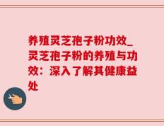 养殖灵芝孢子粉功效_灵芝孢子粉的养殖与功效：深入了解其健康益处