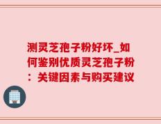 测灵芝孢子粉好坏_如何鉴别优质灵芝孢子粉：关键因素与购买建议