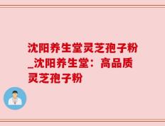 沈阳养生堂灵芝孢子粉_沈阳养生堂：高品质灵芝孢子粉